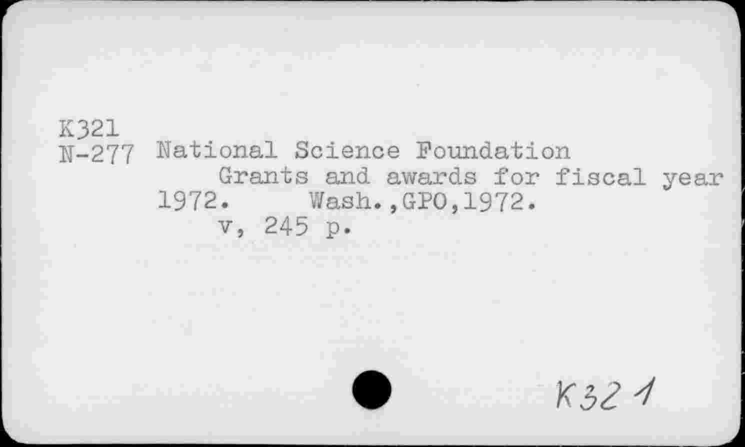 ﻿K321
N-277 National Science Foundation
Grants and awards for fiscal year 1972. Wash.,GPO,1972.
v, 245 p.